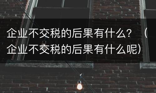 企业不交税的后果有什么？（企业不交税的后果有什么呢）