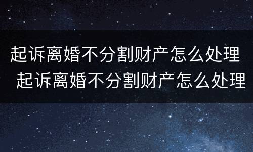 起诉离婚不分割财产怎么处理 起诉离婚不分割财产怎么处理好