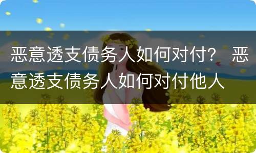 恶意透支债务人如何对付？ 恶意透支债务人如何对付他人