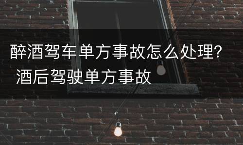醉酒驾车单方事故怎么处理？ 酒后驾驶单方事故
