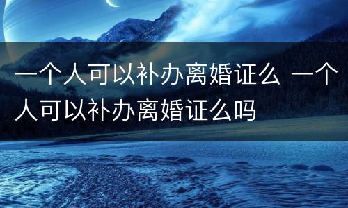 一个人可以补办离婚证么 一个人可以补办离婚证么吗