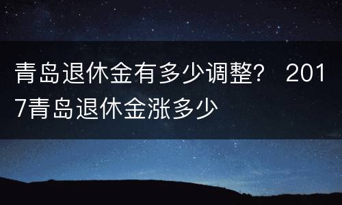 青岛退休金有多少调整？ 2017青岛退休金涨多少