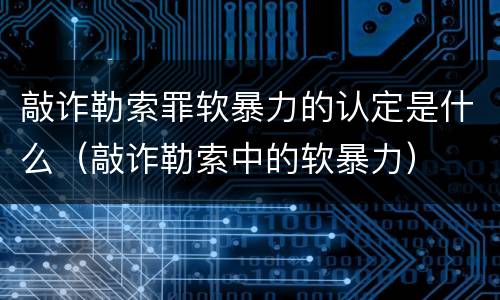 敲诈勒索罪软暴力的认定是什么（敲诈勒索中的软暴力）