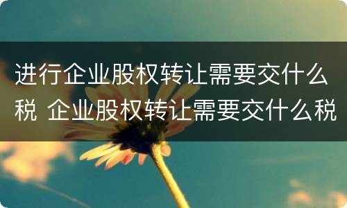 进行企业股权转让需要交什么税 企业股权转让需要交什么税,免税