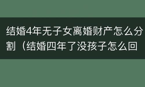结婚4年无子女离婚财产怎么分割（结婚四年了没孩子怎么回事）