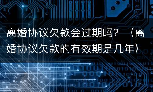 离婚协议欠款会过期吗？（离婚协议欠款的有效期是几年）