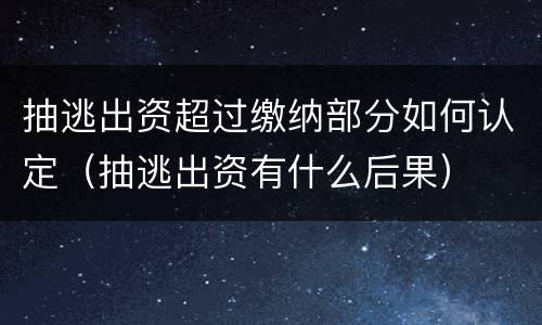 抽逃出资超过缴纳部分如何认定（抽逃出资有什么后果）