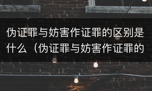 伪证罪与妨害作证罪的区别是什么（伪证罪与妨害作证罪的区别是什么呢）
