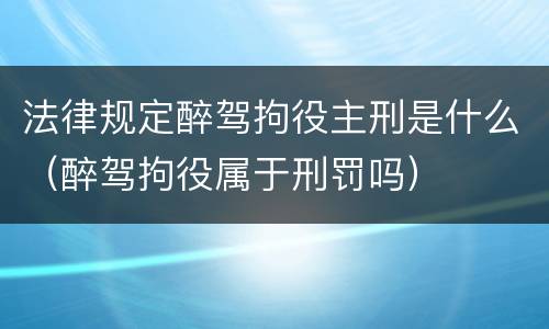 法律规定醉驾拘役主刑是什么（醉驾拘役属于刑罚吗）