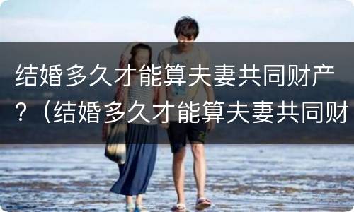 结婚多久才能算夫妻共同财产?（结婚多久才能算夫妻共同财产）