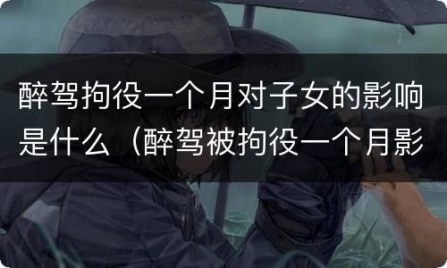 醉驾拘役一个月对子女的影响是什么（醉驾被拘役一个月影响孩子吗）