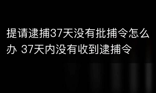 提请逮捕37天没有批捕令怎么办 37天内没有收到逮捕令