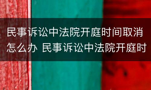 民事诉讼中法院开庭时间取消怎么办 民事诉讼中法院开庭时间取消怎么办理