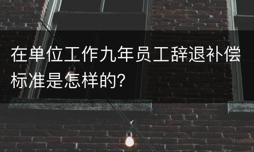 在单位工作九年员工辞退补偿标准是怎样的？