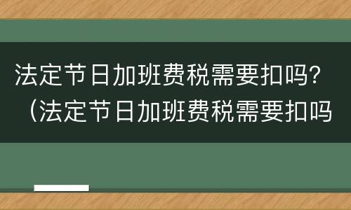 法定节日加班费税需要扣吗？（法定节日加班费税需要扣吗）