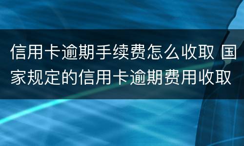 信用卡逾期手续费怎么收取 国家规定的信用卡逾期费用收取是多少