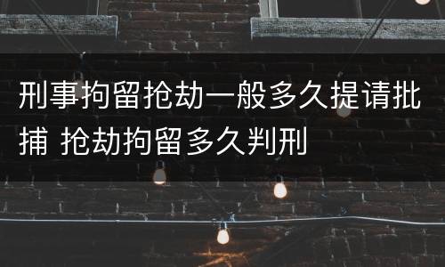 刑事拘留抢劫一般多久提请批捕 抢劫拘留多久判刑