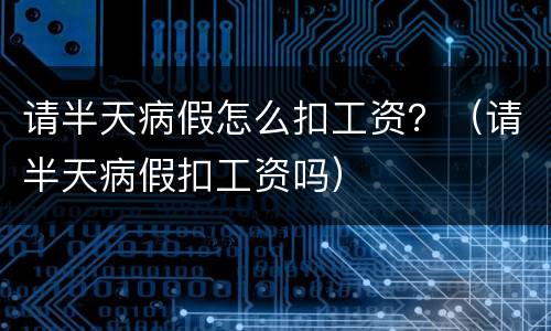 请半天病假怎么扣工资？（请半天病假扣工资吗）