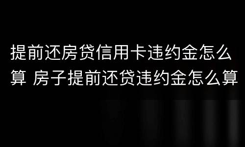 提前还房贷信用卡违约金怎么算 房子提前还贷违约金怎么算