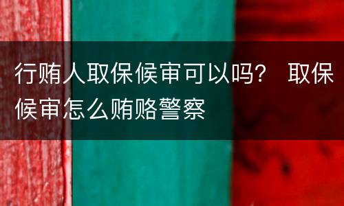 行贿人取保候审可以吗？ 取保候审怎么贿赂警察