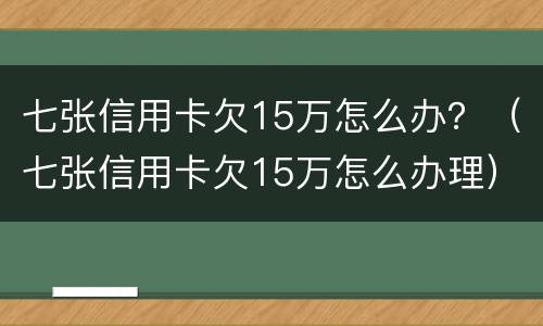 七张信用卡欠15万怎么办？（七张信用卡欠15万怎么办理）