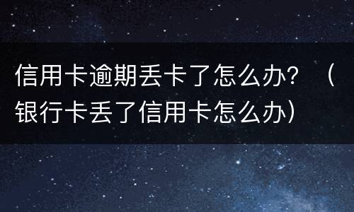 信用卡逾期丢卡了怎么办？（银行卡丢了信用卡怎么办）