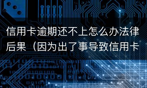 信用卡逾期还不上怎么办法律后果（因为出了事导致信用卡没还逾期严重怎么办）