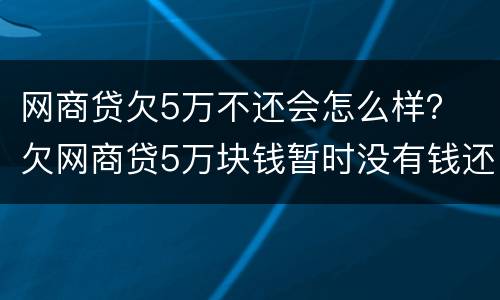 网商贷欠5万不还会怎么样？ 欠网商贷5万块钱暂时没有钱还会怎么样