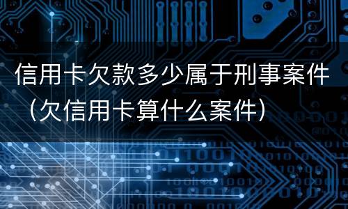 信用卡欠款多少属于刑事案件（欠信用卡算什么案件）