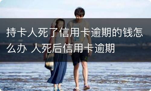 持卡人死了信用卡逾期的钱怎么办 人死后信用卡逾期