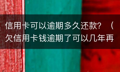 信用卡可以逾期多久还款？（欠信用卡钱逾期了可以几年再还吗?）