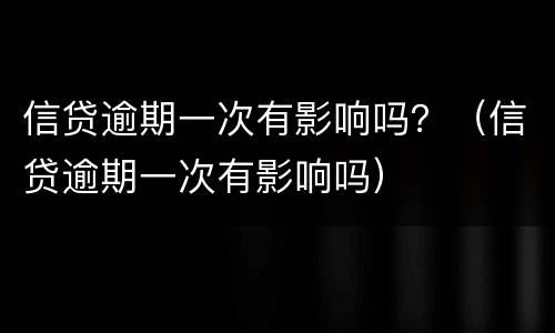 信贷逾期一次有影响吗？（信贷逾期一次有影响吗）