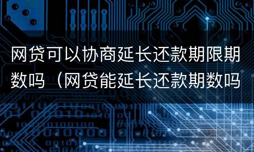 网贷可以协商延长还款期限期数吗（网贷能延长还款期数吗）