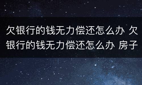 欠银行的钱无力偿还怎么办 欠银行的钱无力偿还怎么办 房子