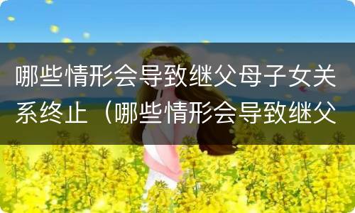 哪些情形会导致继父母子女关系终止（哪些情形会导致继父母子女关系终止呢）