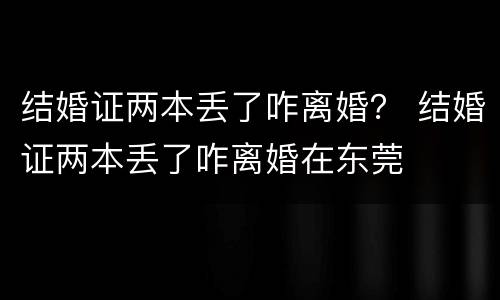 结婚证两本丢了咋离婚？ 结婚证两本丢了咋离婚在东莞