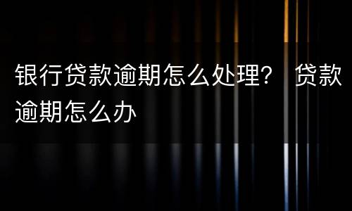 银行贷款逾期怎么处理？ 贷款逾期怎么办