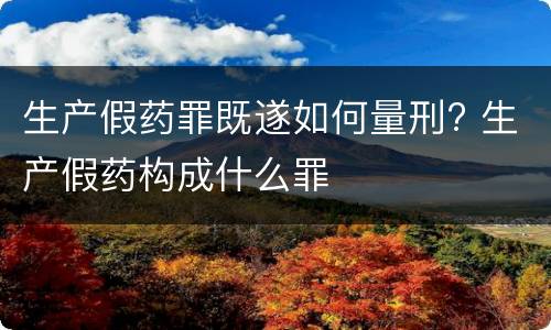 生产假药罪既遂如何量刑? 生产假药构成什么罪