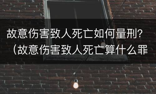 故意伤害致人死亡如何量刑？（故意伤害致人死亡算什么罪）