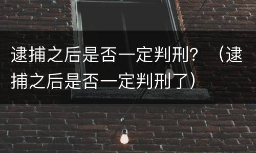 逮捕之后是否一定判刑？（逮捕之后是否一定判刑了）