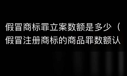 假冒商标罪立案数额是多少（假冒注册商标的商品罪数额认定）