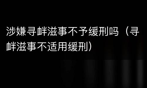 涉嫌寻衅滋事不予缓刑吗（寻衅滋事不适用缓刑）