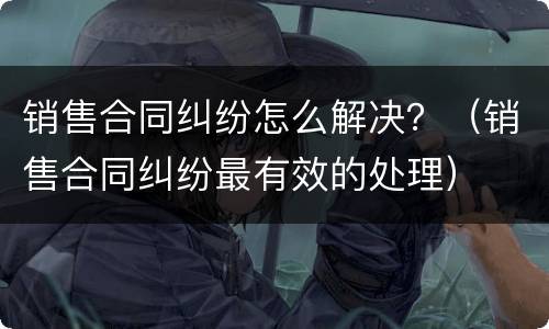 销售合同纠纷怎么解决？（销售合同纠纷最有效的处理）