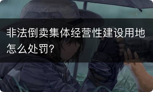 非法倒卖集体经营性建设用地怎么处罚？