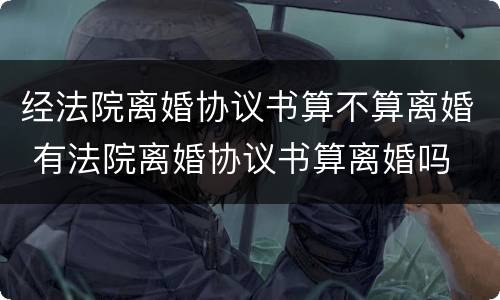 经法院离婚协议书算不算离婚 有法院离婚协议书算离婚吗