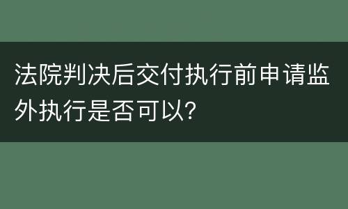 法院判决后交付执行前申请监外执行是否可以？