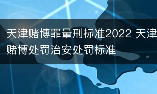 天津赌博罪量刑标准2022 天津赌博处罚治安处罚标准