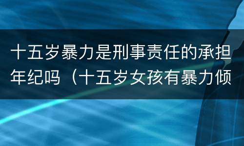 十五岁暴力是刑事责任的承担年纪吗（十五岁女孩有暴力倾向）