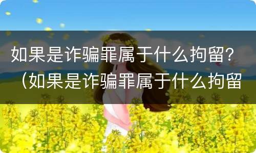 如果是诈骗罪属于什么拘留？（如果是诈骗罪属于什么拘留处罚）