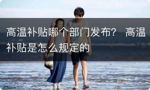 高温补贴哪个部门发布？ 高温补贴是怎么规定的